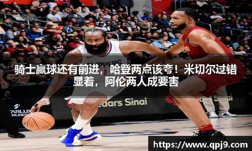 骑士赢球还有前进，哈登两点该夸！米切尔过错显着，阿伦两人成要害