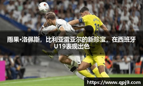 雨果·洛佩斯，比利亚雷亚尔的新珍宝，在西班牙U19表现出色