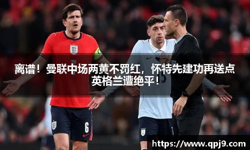 离谱！曼联中场两黄不罚红，怀特先建功再送点英格兰遭绝平！