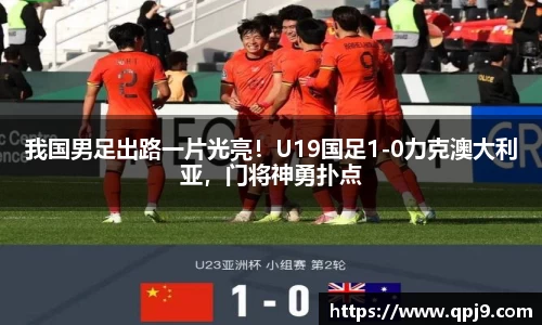 我国男足出路一片光亮！U19国足1-0力克澳大利亚，门将神勇扑点