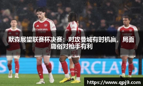 默森展望联赛杯决赛：对攻曼城有时机赢，局面庸俗对枪手有利
